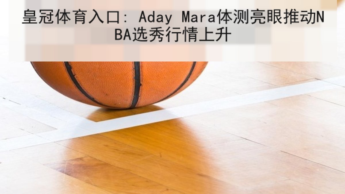 皇冠体育入口: Aday Mara体测亮眼推动NBA选秀行情上升