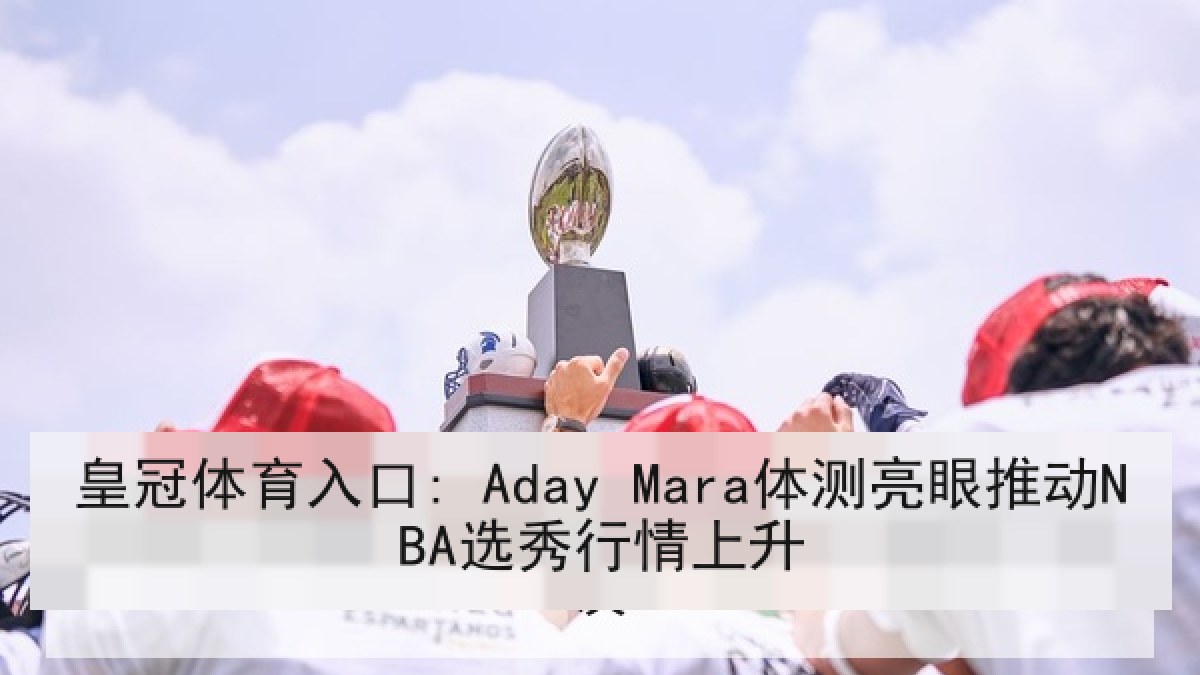 皇冠体育入口: Aday Mara体测亮眼推动NBA选秀行情上升