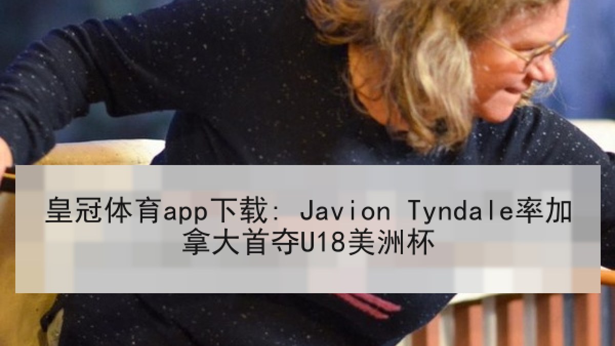 皇冠体育app下载: Javion Tyndale率加拿大首夺U18美洲杯