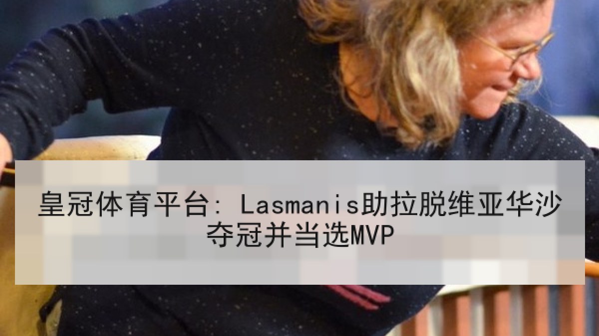 皇冠体育平台: Lasmanis助拉脱维亚华沙夺冠并当选MVP