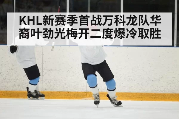 KHL新赛季首战万科龙队华裔叶劲光梅开二度爆冷取胜