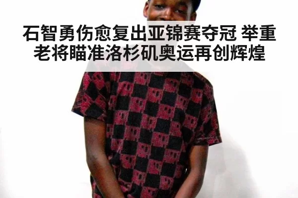 石智勇伤愈复出亚锦赛夺冠 举重老将瞄准洛杉矶奥运再创辉煌